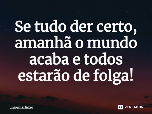 ⁠Se tudo der certo, amanhã o mundo acaba e todos estarão de folga!... Frase de juniormartinxo.