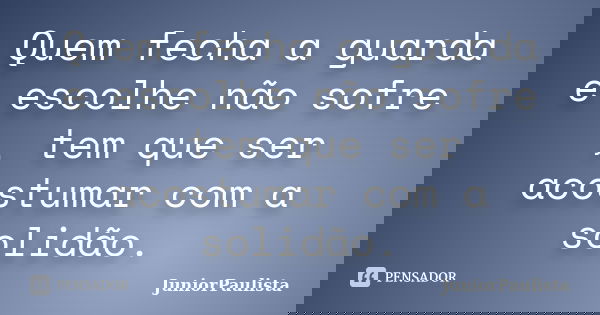 Quem fecha a guarda e escolhe não sofre , tem que ser acostumar com a solidão.... Frase de JuniorPaulista.
