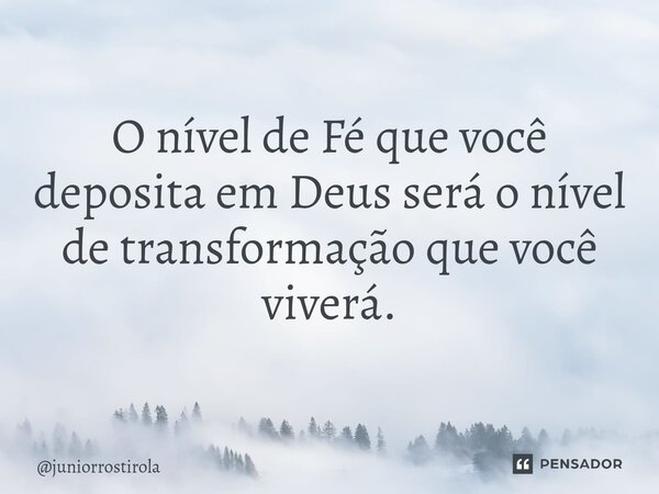 ⁠O nível de Fé que você deposita em Deus será o nível de transformação que você viverá.... Frase de juniorrostirola.