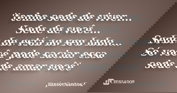 'tenho sede de viver... Sede de você... Sede de está ao seu lado... Só você pode saciar essa sede de amar você'... Frase de JuniorSantos2.