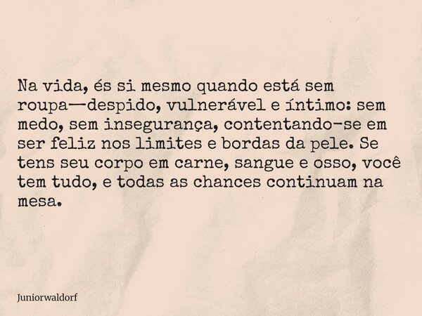 Na vida, és si mesmo quando está sem roupa—despido, vulnerável e íntimo: sem medo, sem insegurança, contentando-se em ser feliz nos limites e bordas da pele. Se... Frase de juniorwaldorf.