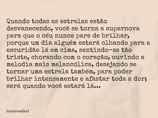 Quando todas as estrelas estão desvanecendo, você se torna a supernova para que o céu nunca pare de brilhar, porque um dia alguém estará olhando para a escuridã... Frase de juniorwaldorf.