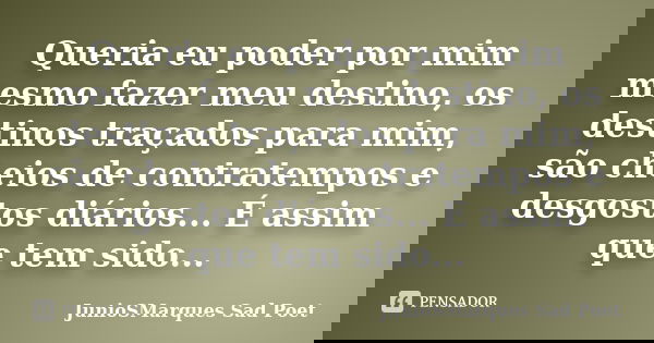 Queria eu poder por mim mesmo fazer meu destino, os destinos traçados para mim, são cheios de contratempos e desgostos diários... É assim que tem sido...... Frase de JunioSMarques Sad Poet.