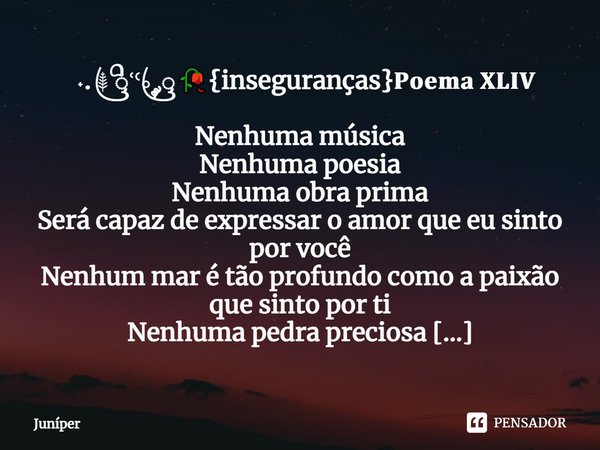 ⁠ ˖.⁤ ⸙ ꦿꦶꜥꜤ༘ꦿ🥀{inseguranças}𝐏𝐨𝐞𝐦𝐚 𝐗𝐋𝐈𝐕 Nenhuma música Nenhuma poesia Nenhuma obra prima Será capaz de expressar o amor que eu sinto por você Nenhum mar é tão p... Frase de Juníper.