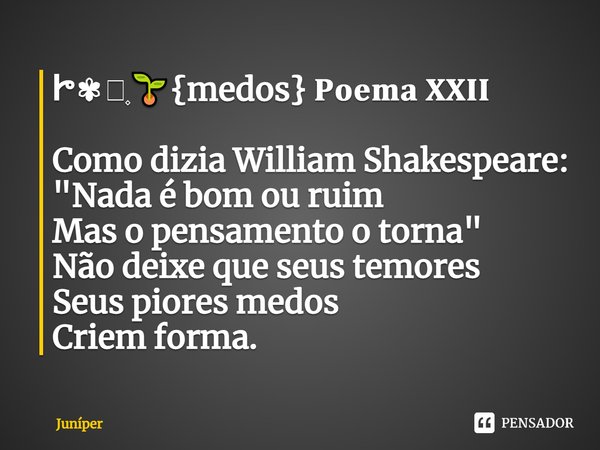 ⁠ꔵ✾ᰰ۪🌱{medos} 𝐏𝐨𝐞𝐦𝐚 𝐗𝐗𝐈𝐈 Como dizia William Shakespeare: "Nada é bom ou ruim Mas o pensamento o torna" Não deixe que seus temores Seus piores medos Cr... Frase de Juníper.