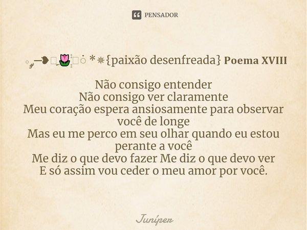 ⁠ ༘─̇❥ᰰຼ🌷۪۪◎்۫۫ *✵{paixão desenfreada} 𝐏𝐨𝐞𝐦𝐚 𝐗𝐕𝐈𝐈𝐈 Não consigo entender Não consigo ver claramente Meu coração espera ansiosamente para observar você de longe M... Frase de Juníper.