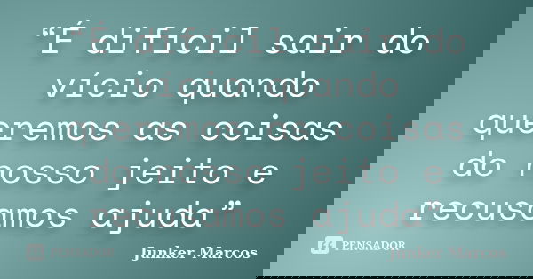 “É difícil sair do vício quando queremos as coisas do nosso jeito e recusamos ajuda”... Frase de Junker Marcos.