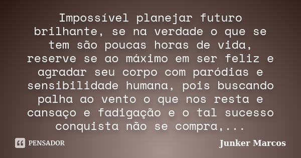 Impossível planejar futuro brilhante, se na verdade o que se tem são poucas horas de vida, reserve se ao máximo em ser feliz e agradar seu corpo com paródias e ... Frase de Junker Marcos.