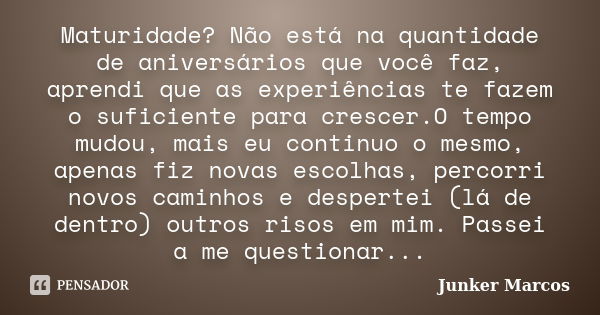 Maturidade? Não está na quantidade de aniversários que você faz, aprendi que as experiências te fazem o suficiente para crescer.O tempo mudou, mais eu continuo ... Frase de Junker Marcos.