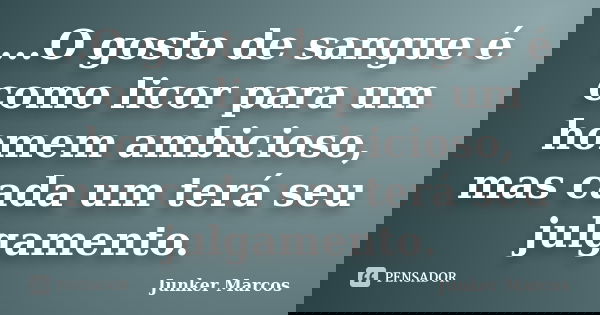 ...O gosto de sangue é como licor para um homem ambicioso, mas cada um terá seu julgamento.... Frase de Junker Marcos.