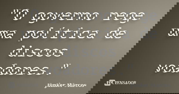 "O governo rege uma política de discos voadores."... Frase de Junker Marcos.