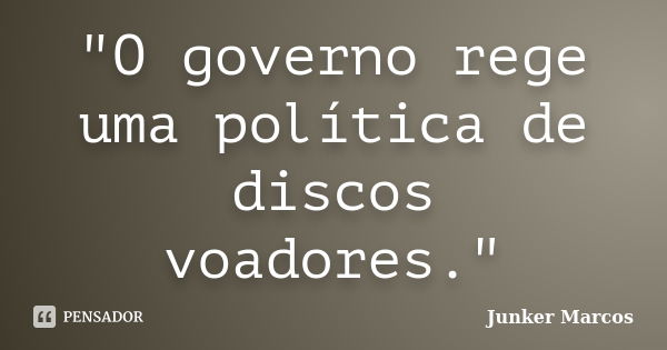 "O governo rege uma política de discos voadores."... Frase de Junker Marcos.