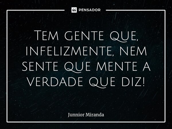 ⁠Tem gente que, infelizmente, nem sente que mente a verdade que diz!... Frase de Junnior Miranda.