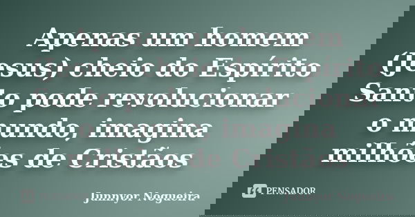 Apenas um homem (Jesus) cheio do Espírito Santo pode revolucionar o mundo, imagina milhões de Cristãos... Frase de Junnyor Nogueira.
