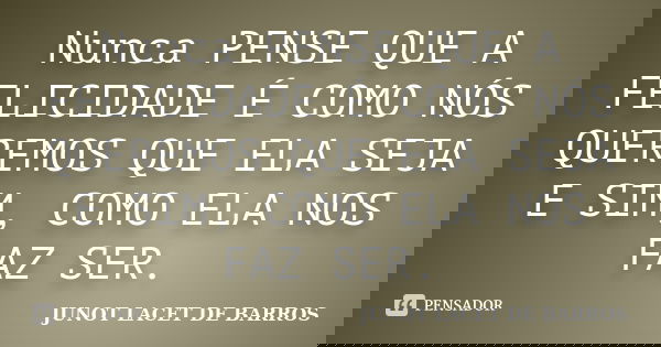 Nunca PENSE QUE A FELICIDADE É COMO NÓS QUEREMOS QUE ELA SEJA E SIM, COMO ELA NOS FAZ SER.... Frase de JUNOT LACET DE BARROS.
