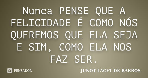 Nunca PENSE QUE A FELICIDADE É COMO NÓS QUEREMOS QUE ELA SEJA E SIM, COMO ELA NOS FAZ SER.... Frase de JUNOT LACET DE BARROS.