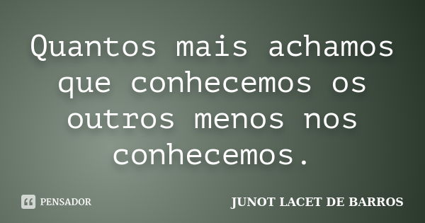 Quantos mais achamos que conhecemos os outros menos nos conhecemos.... Frase de JUNOT LACET DE BARROS.