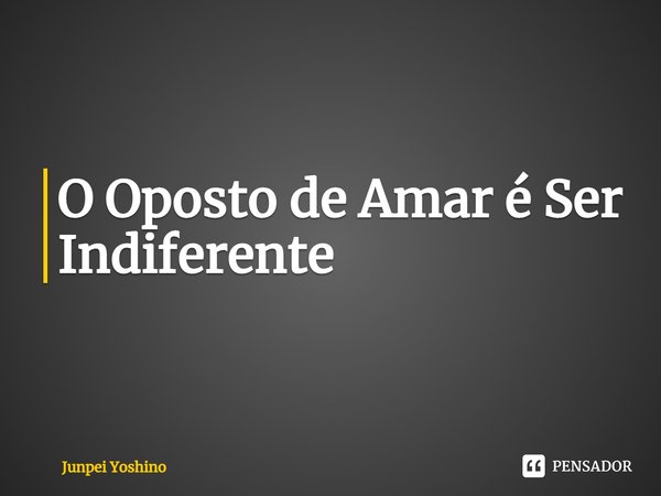 ⁠O Oposto de Amar é Ser Indiferente... Frase de Junpei Yoshino.