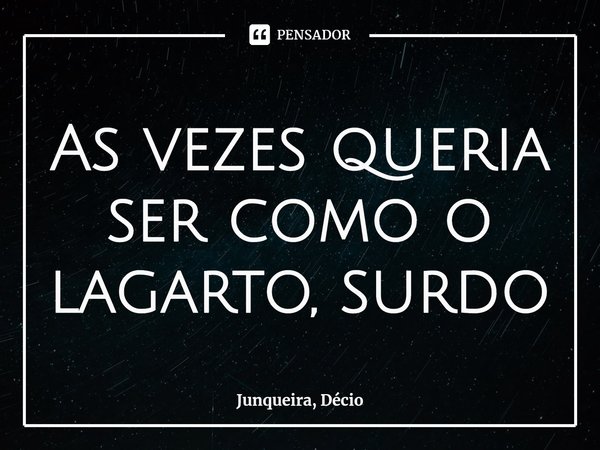 ⁠⁠As vezes queria ser como o lagarto, surdo... Frase de Junqueira, Décio.