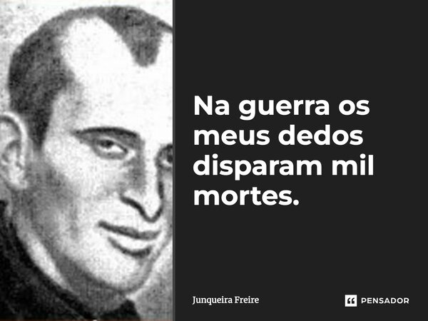 Na guerra os meus dedos disparam mil mortes.... Frase de Junqueira Freire.