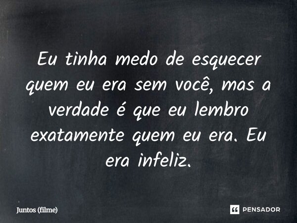 ⁠Eu tinha medo de esquecer quem eu era sem você, mas a verdade é que eu lembro exatamente quem eu era. Eu era infeliz.... Frase de Juntos (filme).