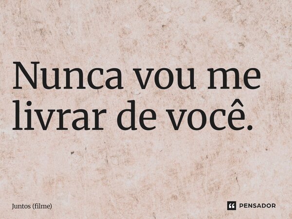 ⁠Nunca vou me livrar de você.... Frase de Juntos (filme).
