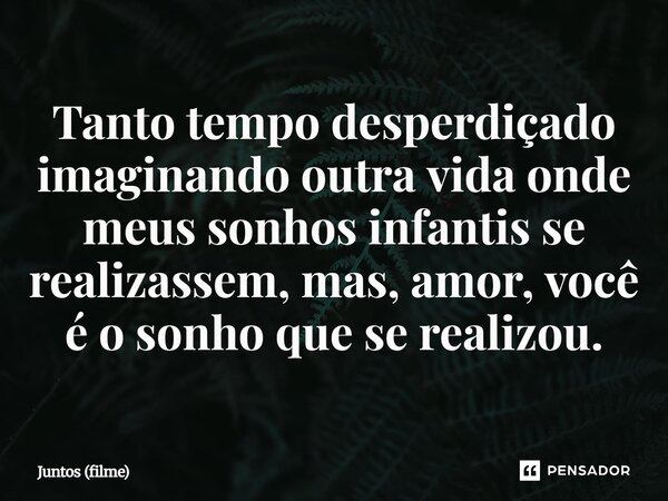 ⁠Tanto tempo desperdiçado imaginando outra vida onde meus sonhos infantis se realizassem, mas, amor, você é o sonho que se realizou.... Frase de Juntos (filme).