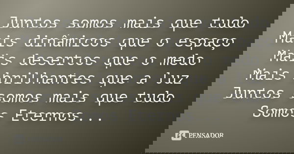 Juntos somos mais que tudo Mais dinâmicos que o espaço Mais desertos que o medo Mais brilhantes que a luz Juntos somos mais que tudo Somos Eternos...