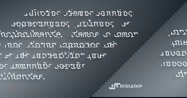 Juntos temos sonhos, esperanças, planos, e principalmente, temos o amor que nos torna capazes de ousar e de acreditar que nossos amanhãs serão brilhantes.