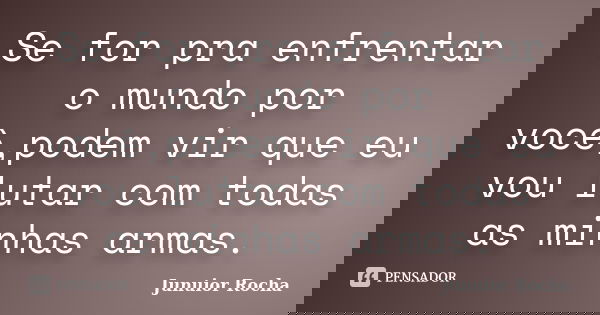 Se for pra enfrentar o mundo por você,podem vir que eu vou lutar com todas as minhas armas.... Frase de Junuior Rocha.
