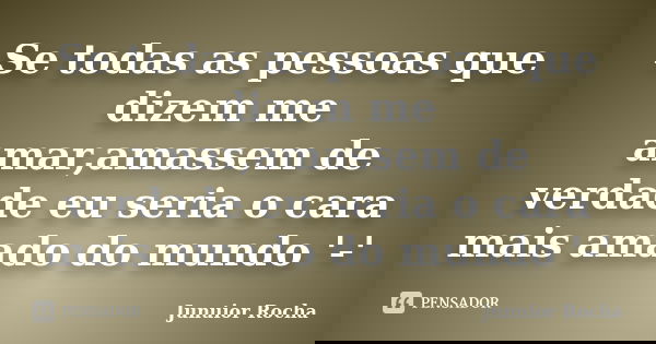Se todas as pessoas que dizem me amar,amassem de verdade eu seria o cara mais amado do mundo '-'... Frase de Junuior Rocha.