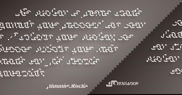 Se valeu a pena cada segundo que passei ao seu lado ? claro que valeu,se eu tivesse visto que não valeu nada eu já teria esquecido.... Frase de Junuior Rocha.