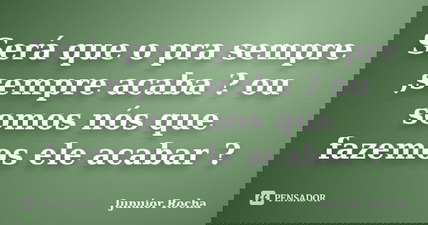 Será que o pra sempre ,sempre acaba ? ou somos nós que fazemos ele acabar ?... Frase de Junuior Rocha.