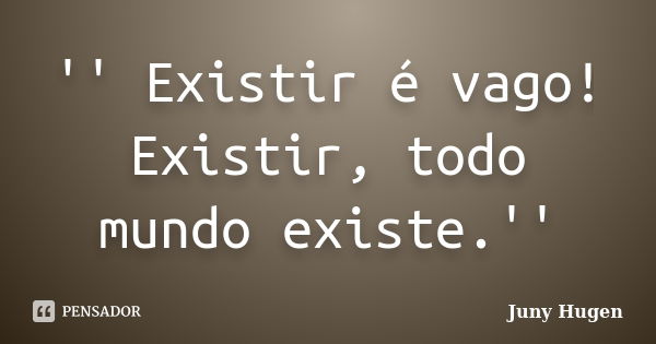 '' Existir é vago! Existir, todo mundo existe.''... Frase de Juny Hugen.