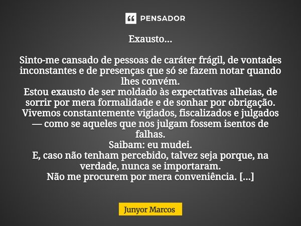 Exausto... Sinto-me cansado de pessoas de caráter frágil, de vontades inconstantes e de presenças que só se fazem notar quando lhes convém. Estou exausto de se... Frase de Junyor Marcos.