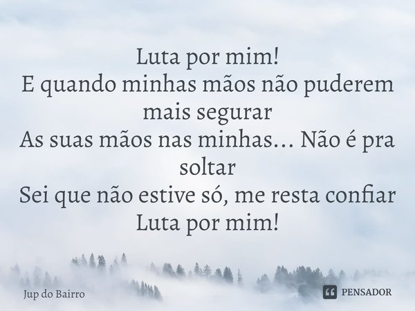 ⁠Luta por mim!
E quando minhas mãos não puderem mais segurar
As suas mãos nas minhas... Não é pra soltar
Sei que não estive só, me resta confiar
Luta por mim!... Frase de Jup do Bairro.