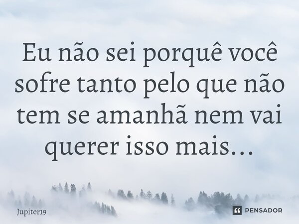 ⁠Eu não sei porquê você sofre tanto pelo que não tem se amanhã nem vai querer isso mais...... Frase de Jupiter19.
