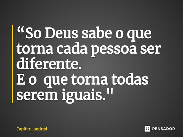 ⁠“So Deus sabe o que torna cada pessoa ser diferente. E o que torna todas serem iguais."... Frase de Jupiter_andrad.