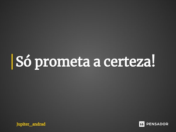 ⁠Só prometa a certeza!... Frase de Jupiter_andrad.