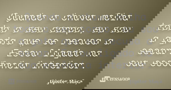 Quando a chuva molha todo o seu corpo, eu sou a gota que se recusa a secar. Estou ligado na sua essência interior.... Frase de Júpiter Maçã.