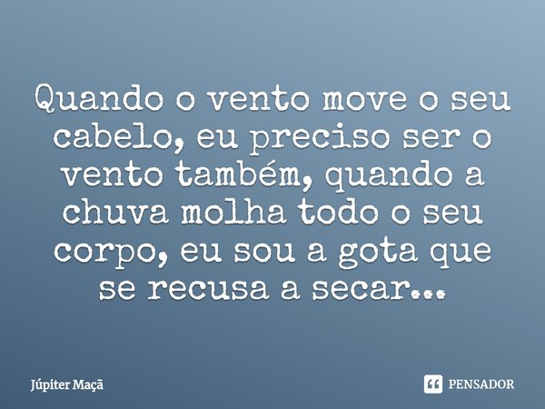 ⁠Quando o vento move o seu cabelo, eu preciso ser o vento também, quando a chuva molha todo o seu corpo, eu sou a gota que se recusa a secar...... Frase de Júpiter Maçã.