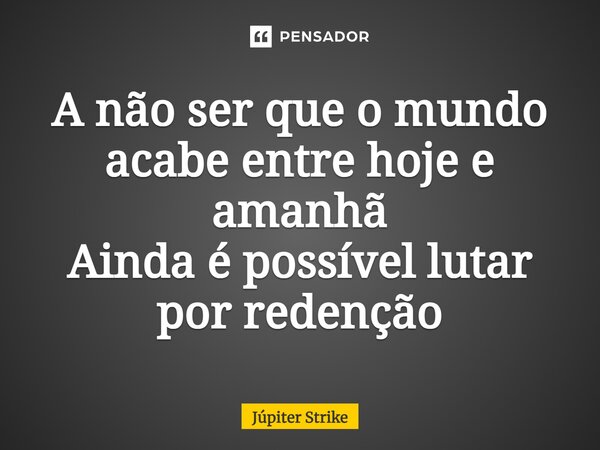 A não ser que o mundo acabe entre hoje e amanhã Ainda é possível lutar por redenção... Frase de Júpiter Strike.