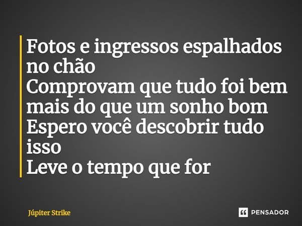 ⁠Fotos e ingressos espalhados no chão Comprovam que tudo foi bem mais do que um sonho bom Espero você descobrir tudo isso Leve o tempo que for... Frase de Júpiter Strike.