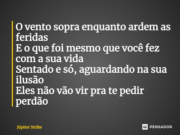 ⁠O vento sopra enquanto ardem as feridas E o que foi mesmo que você fez com a sua vida Sentado e só, aguardando na sua ilusão Eles não vão vir pra te pedir perd... Frase de Júpiter Strike.