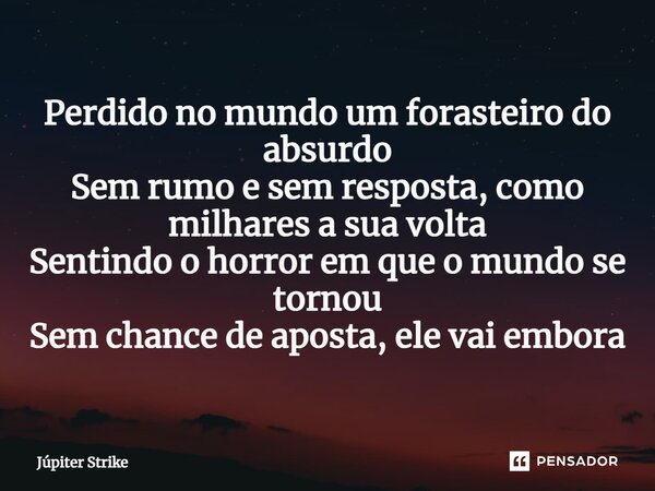 ⁠Perdido no mundo um forasteiro do absurdo Sem rumo e sem resposta, como milhares a sua volta Sentindo o horror em que o mundo se tornou Sem chance de aposta, e... Frase de Júpiter Strike.