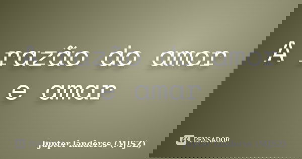A razão do amor e amar... Frase de Jupter landerss (MJSZ).
