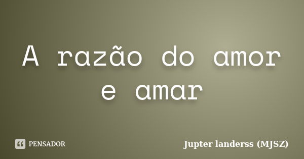 A razão do amor e amar... Frase de Jupter landerss (MJSZ).