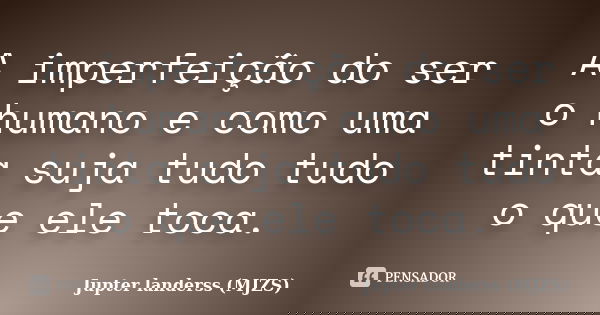 A imperfeição do ser o humano e como uma tinta suja tudo tudo o que ele toca.... Frase de Jupter landerss (MJZS).