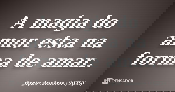A magia do amor esta na forma de amar.... Frase de Jupter landerss (MJZS).