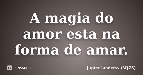 A magia do amor esta na forma de amar.... Frase de Jupter landerss (MJZS).